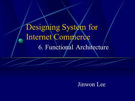 Designing System for Internet Commerce 6. Functional Architecture Jinwon Lee.