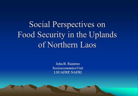 Social Perspectives on Food Security in the Uplands of Northern Laos John B. Raintree Socioeconomics Unit LSUAFRP, NAFRI.