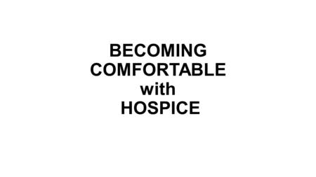 BECOMING COMFORTABLE with HOSPICE. Hospice Goals: Understand hospice comfortably Able to discuss hospice with the patient & family Know when and how to.