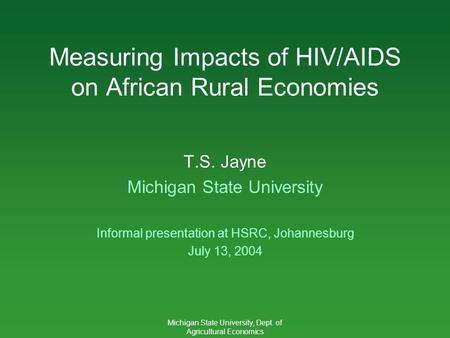 Michigan State University, Dept. of Agricultural Economics Measuring Impacts of HIV/AIDS on African Rural Economies T.S. Jayne Michigan State University.