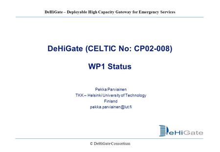 © DeHiGate Consortium DeHiGate – Deployable High Capacity Gateway for Emergency Services DeHiGate (CELTIC No: CP02-008) WP1 Status Pekka Parviainen TKK.