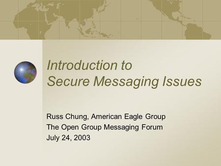 Introduction to Secure Messaging Issues Russ Chung, American Eagle Group The Open Group Messaging Forum July 24, 2003.