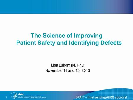 1 The Science of Improving Patient Safety and Identifying Defects DRAFT – final pending AHRQ approval Lisa Lubomski, PhD November 11 and 13, 2013.