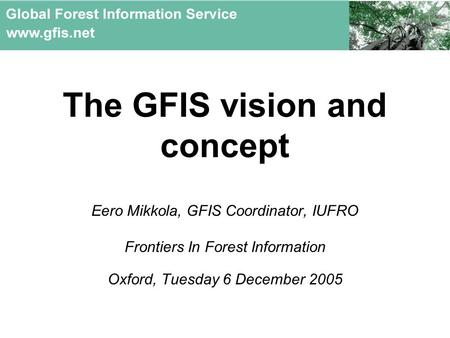 The GFIS vision and concept Eero Mikkola, GFIS Coordinator, IUFRO Frontiers In Forest Information Oxford, Tuesday 6 December 2005.