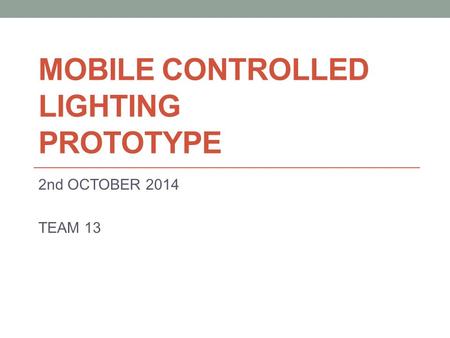 MOBILE CONTROLLED LIGHTING PROTOTYPE 2nd OCTOBER 2014 TEAM 13.