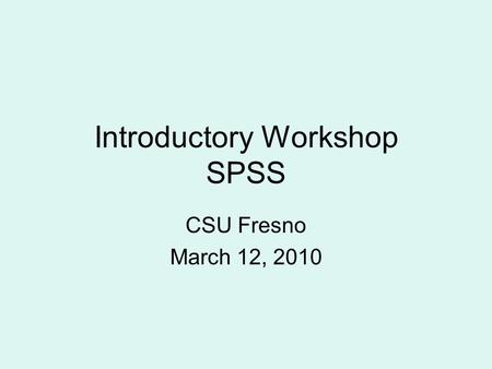 Introductory Workshop SPSS CSU Fresno March 12, 2010.