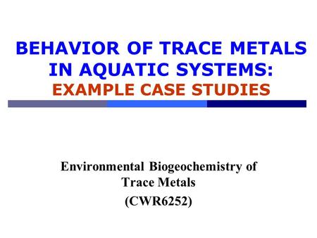 BEHAVIOR OF TRACE METALS IN AQUATIC SYSTEMS: EXAMPLE CASE STUDIES Environmental Biogeochemistry of Trace Metals (CWR6252)