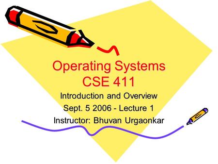 Operating Systems CSE 411 Introduction and Overview Sept. 5 2006 - Lecture 1 Instructor: Bhuvan Urgaonkar.