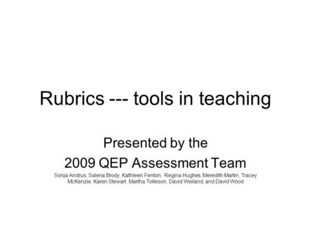 Rubrics --- tools in teaching Presented by the 2009 QEP Assessment Team Sonja Andrus, Salena Brody, Kathleen Fenton, Regina Hughes, Meredith Martin, Tracey.