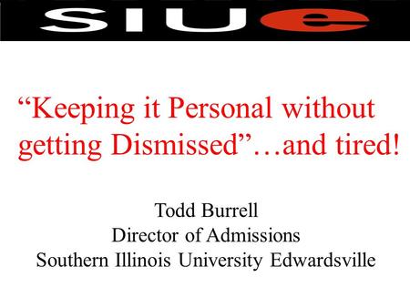 “Keeping it Personal without getting Dismissed”…and tired! Todd Burrell Director of Admissions Southern Illinois University Edwardsville.