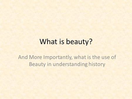 What is beauty? And More Importantly, what is the use of Beauty in understanding history.