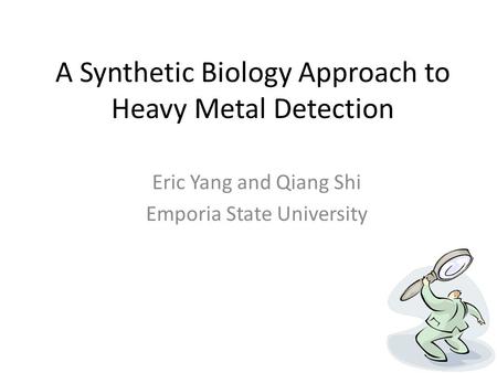 A Synthetic Biology Approach to Heavy Metal Detection Eric Yang and Qiang Shi Emporia State University.