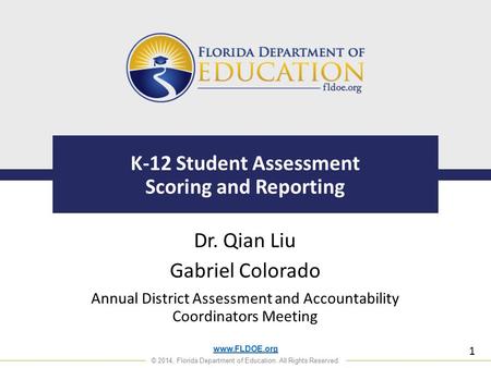 Www.FLDOE.org © 2014, Florida Department of Education. All Rights Reserved. K-12 Student Assessment Scoring and Reporting Dr. Qian Liu Gabriel Colorado.