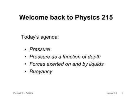 Physics 215 – Fall 2014Lecture 15-11 Welcome back to Physics 215 Today’s agenda: Pressure Pressure as a function of depth Forces exerted on and by liquids.