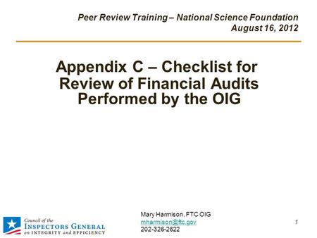 Peer Review Training – National Science Foundation August 16, 2012 Appendix C – Checklist for Review of Financial Audits Performed by the OIG 1 Mary Harmison,