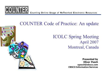 COUNTER Code of Practice: An update ICOLC Spring Meeting April 2007 Montreal, Canada Presented by Oliver Pesch EBSCO Information Services.