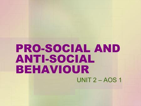 PRO-SOCIAL AND ANTI-SOCIAL BEHAVIOUR UNIT 2 – AOS 1.