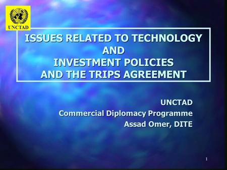 1 ISSUES RELATED TO TECHNOLOGY AND INVESTMENT POLICIES AND THE TRIPS AGREEMENT UNCTAD Commercial Diplomacy Programme Assad Omer, DITE UNCTAD.