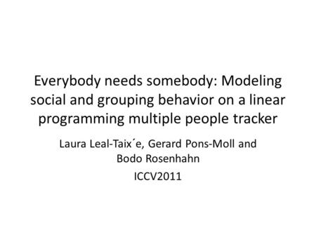 Everybody needs somebody: Modeling social and grouping behavior on a linear programming multiple people tracker Laura Leal-Taix´e, Gerard Pons-Moll and.