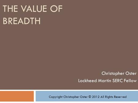 THE VALUE OF BREADTH Christopher Oster Lockheed Martin SERC Fellow Copyright Christopher Oster © 2012 All Rights Reserved.