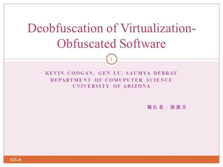 KEVIN COOGAN, GEN LU, SAUMYA DEBRAY DEPARTMENT OF COMUPUTER SCIENCE UNIVERSITY OF ARIZONA 報告者：張逸文 Deobfuscation of Virtualization- Obfuscated Software.