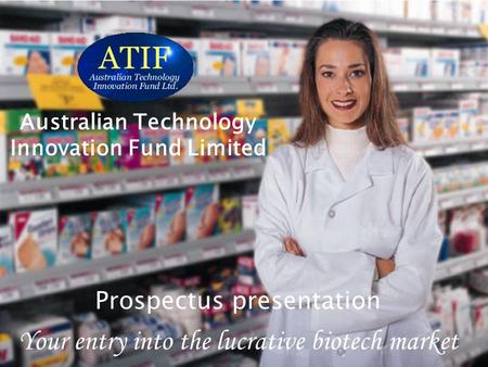 Australian Technology Innovation Fund Limited Your entry into the lucrative biotech market Australian Technology Innovation Fund Limited Prospectus presentation.