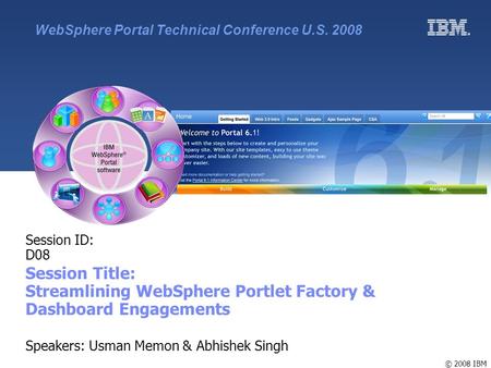 © 2008 IBM Session ID: D08 Session Title: Streamlining WebSphere Portlet Factory & Dashboard Engagements Speakers: Usman Memon & Abhishek Singh WebSphere.