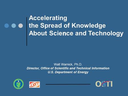 Walt Warnick, Ph.D. Director, Office of Scientific and Technical Information U.S. Department of Energy n Accelerating the Spread of Knowledge About Science.