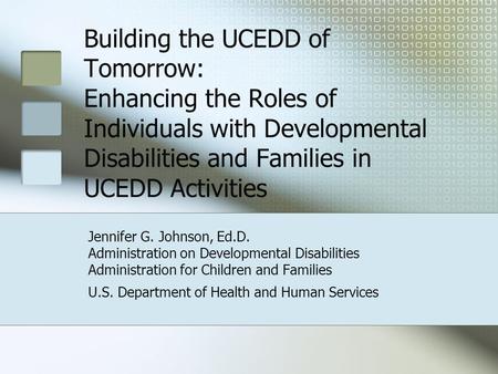 Building the UCEDD of Tomorrow: Enhancing the Roles of Individuals with Developmental Disabilities and Families in UCEDD Activities Jennifer G. Johnson,