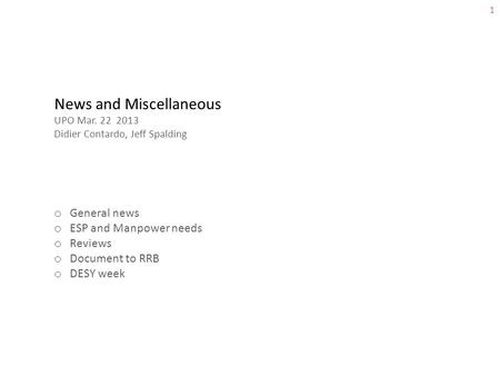 1 News and Miscellaneous UPO Mar. 22 2013 Didier Contardo, Jeff Spalding o General news o ESP and Manpower needs o Reviews o Document to RRB o DESY week.