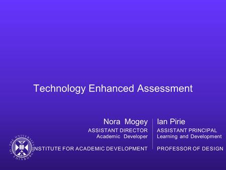 Technology Enhanced Assessment Ian Pirie ASSISTANT PRINCIPAL Learning and Development PROFESSOR OF DESIGN Nora Mogey ASSISTANT DIRECTOR Academic Developer.