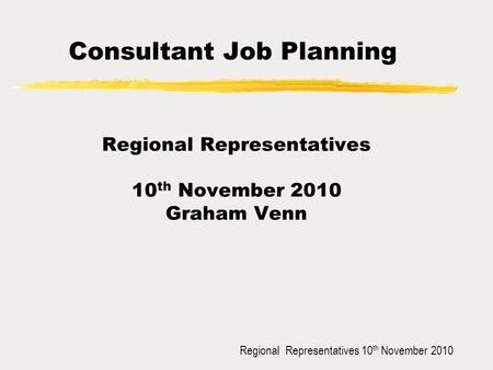 Regional Representatives 10 th November 2010 Consultant Job Planning Regional Representatives 10 th November 2010 Graham Venn.