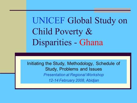 UNICEF Global Study on Child Poverty & Disparities - Ghana Initiating the Study, Methodology, Schedule of Study, Problems and Issues Presentation at Regional.