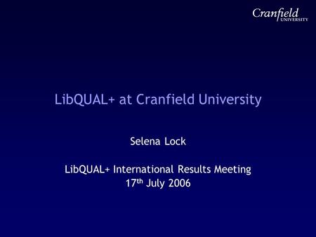 LibQUAL+ at Cranfield University Selena Lock LibQUAL+ International Results Meeting 17 th July 2006.