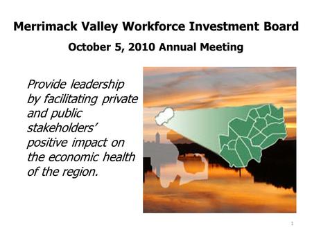 Merrimack Valley Workforce Investment Board October 5, 2010 Annual Meeting Provide leadership by facilitating private and public stakeholders’ positive.