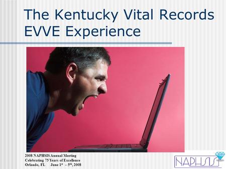 2008 NAPHSIS Annual Meeting Celebrating 75 Years of Excellence Orlando, FL June 1 st – 5 th, 2008 The Kentucky Vital Records EVVE Experience.