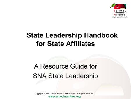 Copyright © 2006 School Nutrition Association. All Rights Reserved. www.schoolnutrition.org State Leadership Handbook for State Affiliates A Resource Guide.