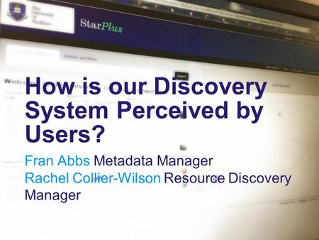 How is our Discovery System Perceived by Users? Fran Abbs Metadata Manager Rachel Collier-Wilson Resource Discovery Manager.