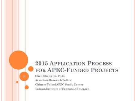 2015 A PPLICATION P ROCESS FOR APEC-F UNDED P ROJECTS Chen-Sheng Ho, Ph.D. Associate Research Fellow Chinese Taipei APEC Study Center Taiwan Institute.