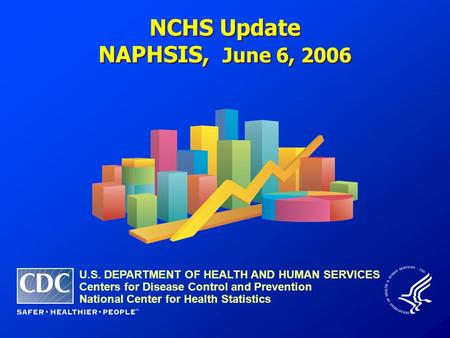 NCHS Update NAPHSIS, June 6, 2006 NCHS Update NAPHSIS, June 6, 2006 U.S. DEPARTMENT OF HEALTH AND HUMAN SERVICES Centers for Disease Control and Prevention.