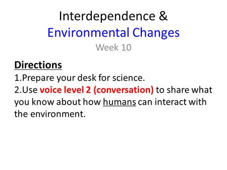 Interdependence & Environmental Changes Week 10 Directions 1.Prepare your desk for science. 2.Use voice level 2 (conversation) to share what you know about.