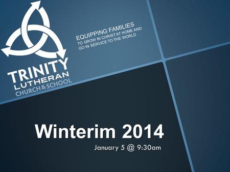 Winterim 2014 January 9:30am EQUIPPING FAMILIES TO GROW IN CHRIST AT HOME AND GO IN SERVICE TO THE WORLD.