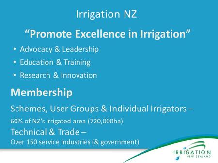 Irrigation NZ “Promote Excellence in Irrigation” Advocacy & Leadership Education & Training Research & Innovation Membership Schemes, User Groups & Individual.