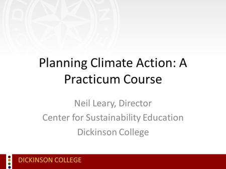 DICKINSON COLLEGE Planning Climate Action: A Practicum Course Neil Leary, Director Center for Sustainability Education Dickinson College.