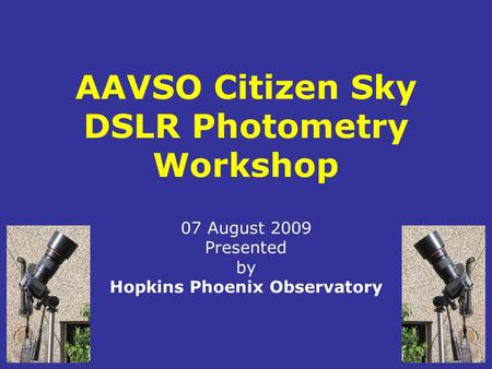 AAVSO Citizen Sky DSLR Photometry Workshop 07 August 2009 Presented by Hopkins Phoenix Observatory.