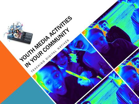 YOUTH MEDIA ACTIVITIES IN YOUR COMMUNITY TEACHING DIGITAL NATIVES.