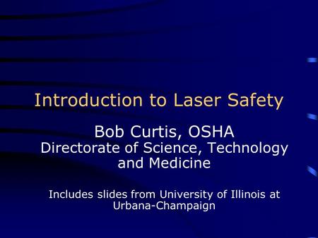 Introduction to Laser Safety Bob Curtis, OSHA Directorate of Science, Technology and Medicine Includes slides from University of Illinois at Urbana-Champaign.