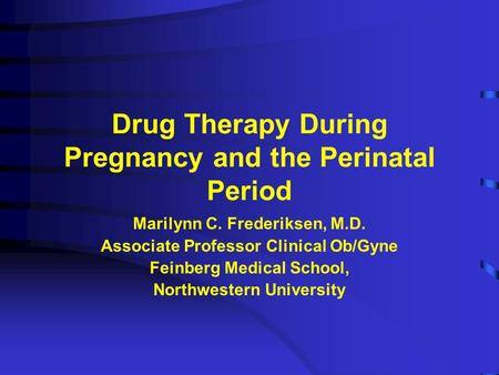 Drug Therapy During Pregnancy and the Perinatal Period Marilynn C. Frederiksen, M.D. Associate Professor Clinical Ob/Gyne Feinberg Medical School, Northwestern.