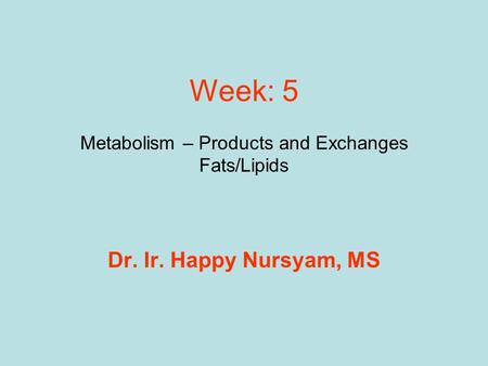 Dr. Ir. Happy Nursyam, MS Week: 5 Metabolism – Products and Exchanges Fats/Lipids.