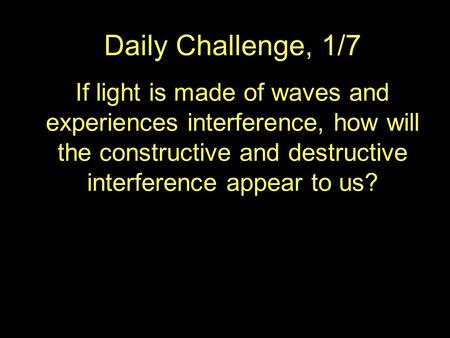 Daily Challenge, 1/7 If light is made of waves and experiences interference, how will the constructive and destructive interference appear to us?